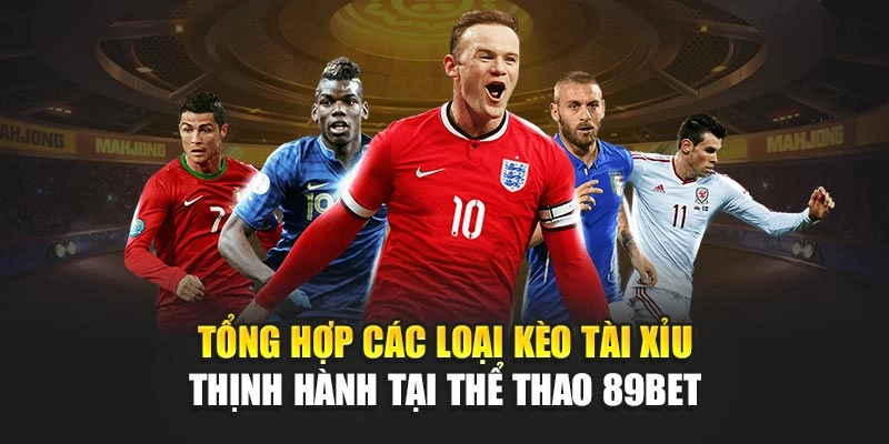 Tổng hợp các loại kèo Tài Xỉu thịnh hành tại thể thao 89Bet